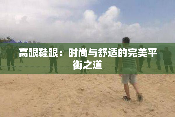 高跟鞋跟：时尚与舒适的完美平衡之道