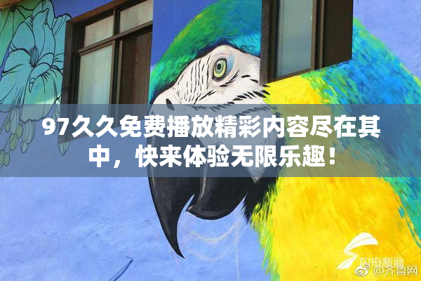97久久免费播放精彩内容尽在其中，快来体验无限乐趣！