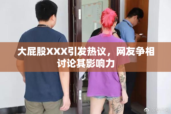 大屁股XXX引发热议，网友争相讨论其影响力