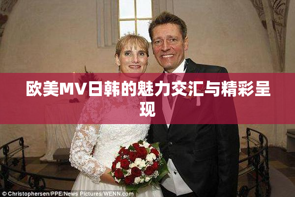 欧美MV日韩的魅力交汇与精彩呈现