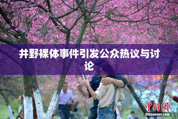 井野裸体事件引发公众热议与讨论