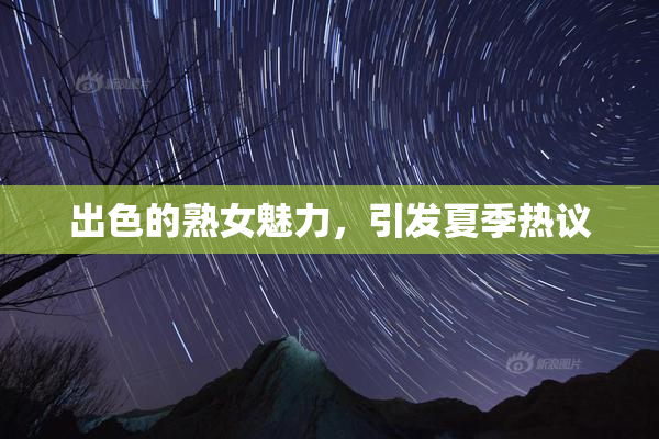 出色的熟女魅力，引发夏季热议