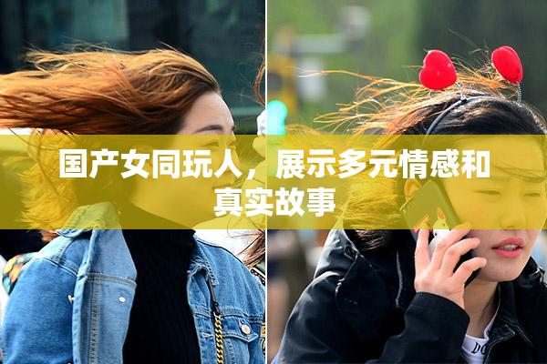 国产女同玩人，展示多元情感和真实故事