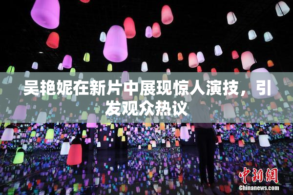 吴艳妮在新片中展现惊人演技，引发观众热议
