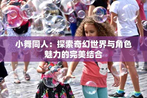 小舞同人：探索奇幻世界与角色魅力的完美结合