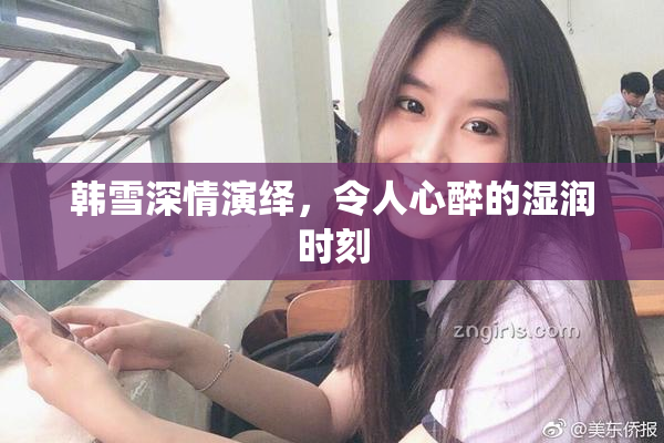 韩雪深情演绎，令人心醉的湿润时刻