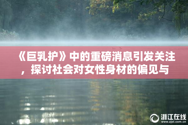 《巨乳护》中的重磅消息引发关注，探讨社会对女性身材的偏见与期待
