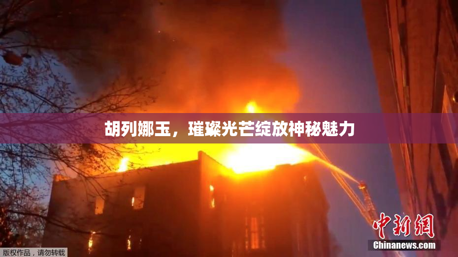 胡列娜玉，璀璨光芒绽放神秘魅力