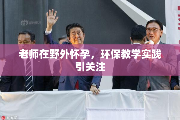 老师在野外怀孕，环保教学实践引关注