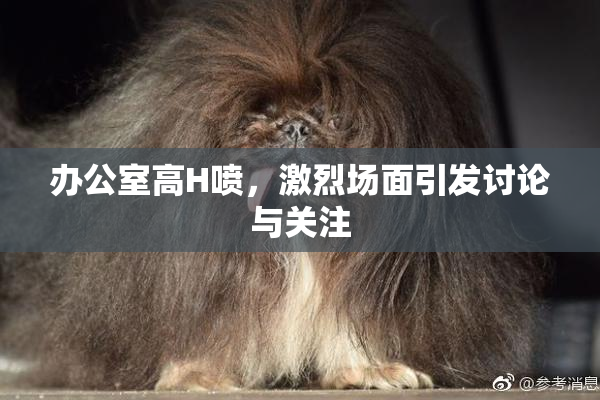 办公室高H喷，激烈场面引发讨论与关注