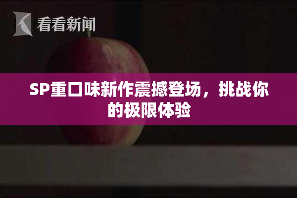 SP重口味新作震撼登场，挑战你的极限体验