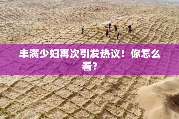 丰满少妇再次引发热议！你怎么看？