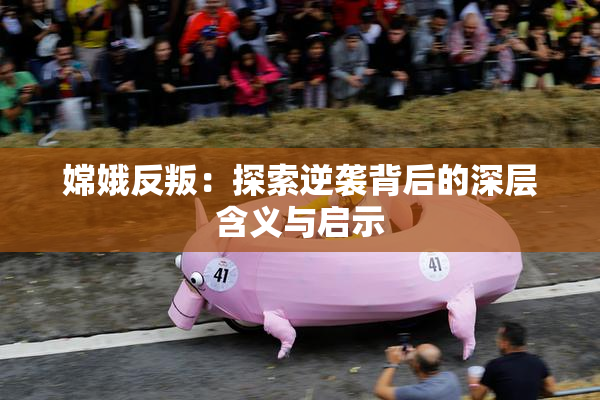 嫦娥反叛：探索逆袭背后的深层含义与启示