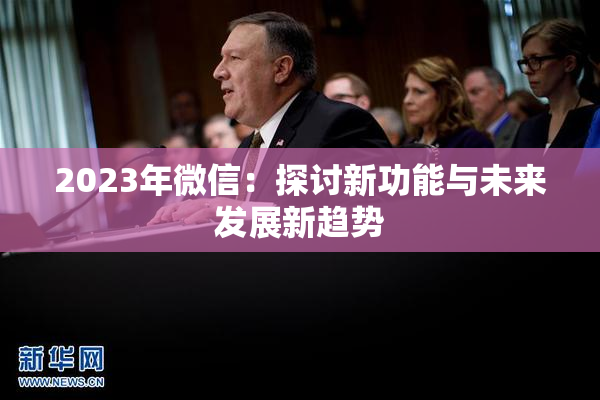 2023年微信：探讨新功能与未来发展新趋势