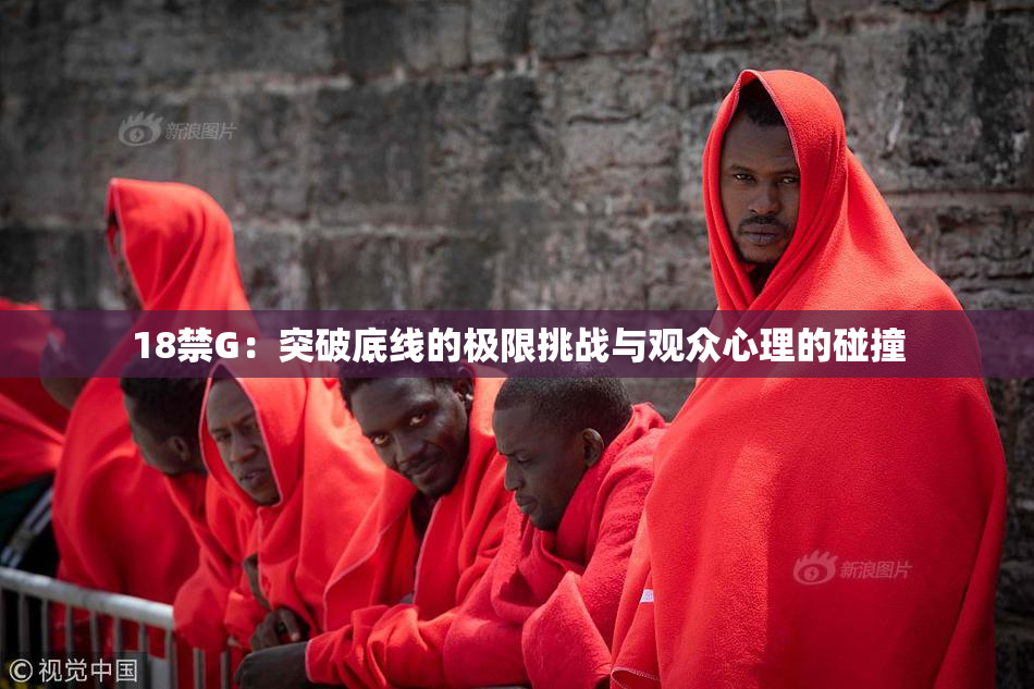 18禁G：突破底线的极限挑战与观众心理的碰撞