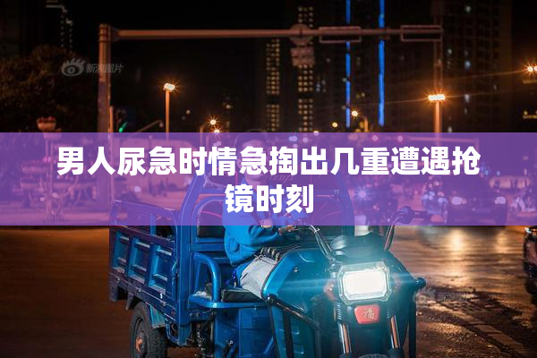 男人尿急时情急掏出几重遭遇抢镜时刻