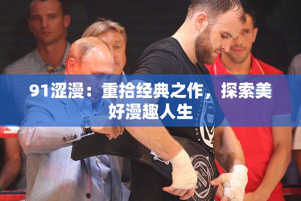 91涩漫：重拾经典之作，探索美好漫趣人生
