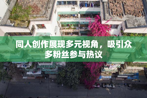 同人创作展现多元视角，吸引众多粉丝参与热议