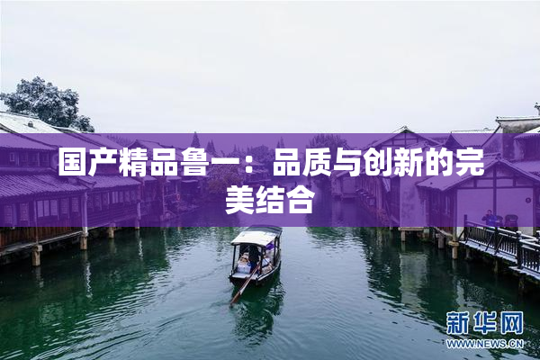 国产精品鲁一：品质与创新的完美结合