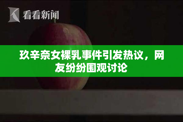 玖辛奈女裸乳事件引发热议，网友纷纷围观讨论