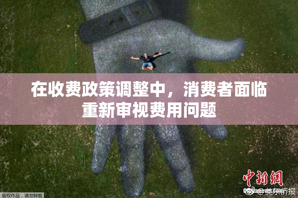 在收费政策调整中，消费者面临重新审视费用问题