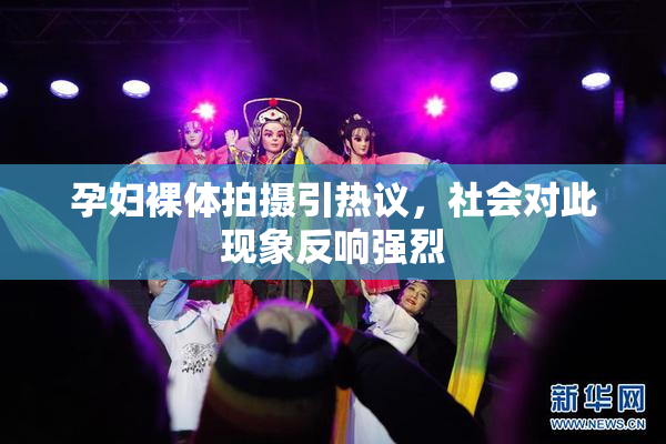 孕妇裸体拍摄引热议，社会对此现象反响强烈