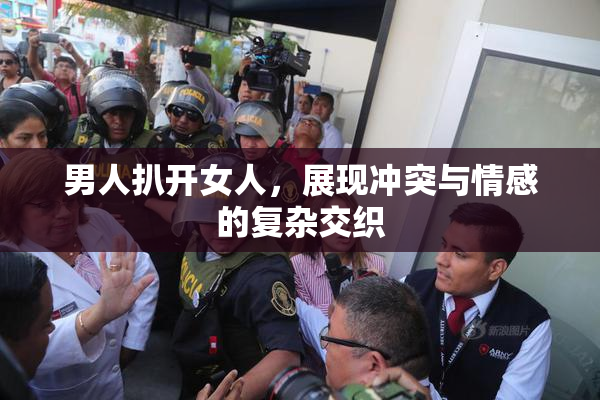 男人扒开女人，展现冲突与情感的复杂交织