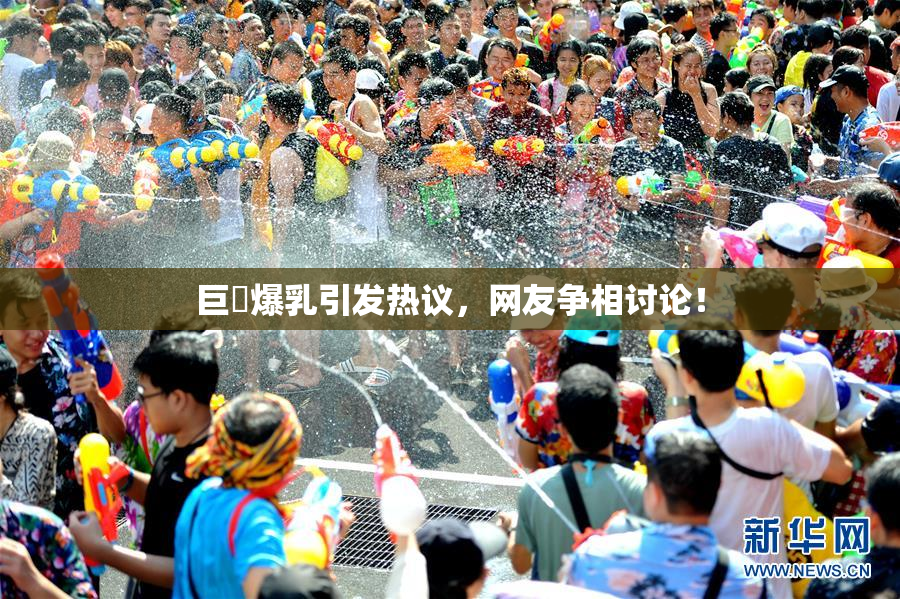 巨凥爆乳引发热议，网友争相讨论！