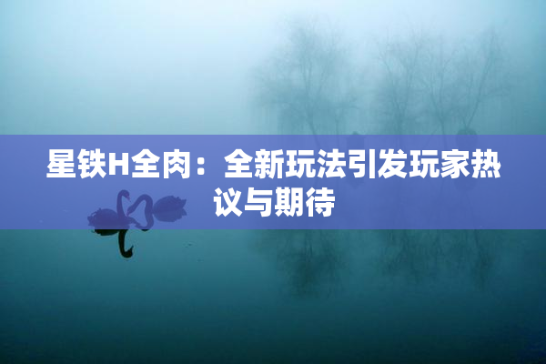 星铁H全肉：全新玩法引发玩家热议与期待