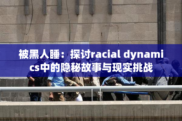 被黑人睡：探讨racial dynamics中的隐秘故事与现实挑战