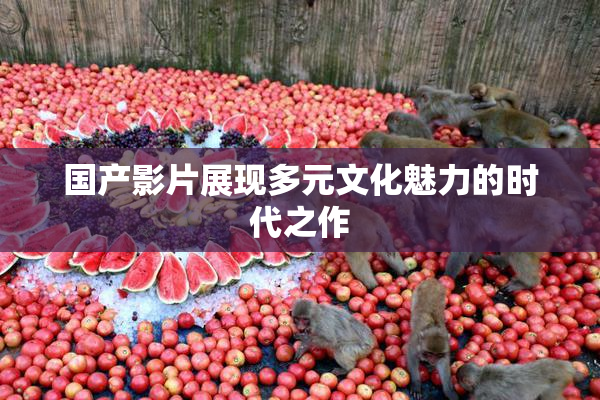 国产影片展现多元文化魅力的时代之作