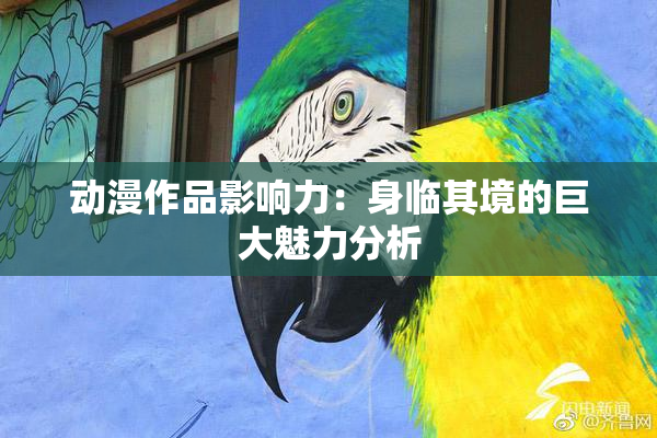 动漫作品影响力：身临其境的巨大魅力分析