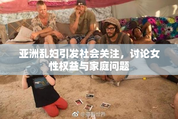 亚洲乱妇引发社会关注，讨论女性权益与家庭问题