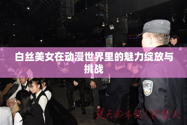 白丝美女在动漫世界里的魅力绽放与挑战