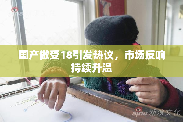 国产做受18引发热议，市场反响持续升温