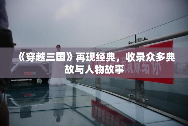 《穿越三国》再现经典，收录众多典故与人物故事