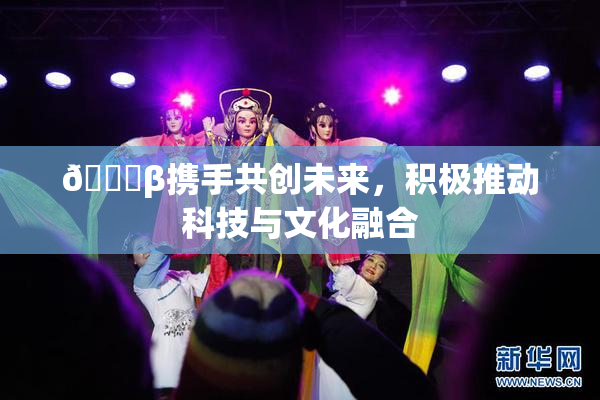 👙β携手共创未来，积极推动科技与文化融合