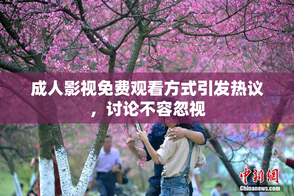 成人影视免费观看方式引发热议，讨论不容忽视