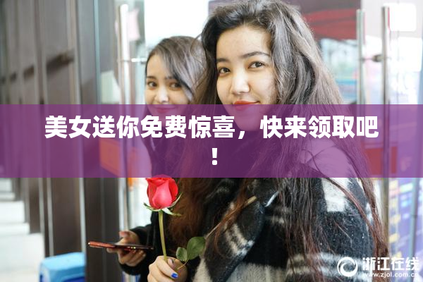 美女送你免费惊喜，快来领取吧！