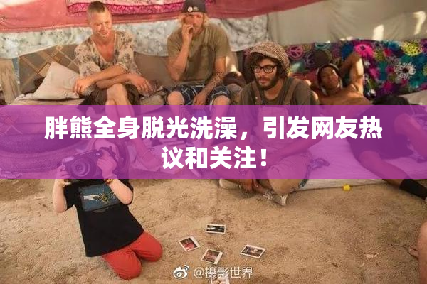 胖熊全身脱光洗澡，引发网友热议和关注！