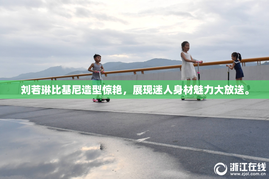 刘若琳比基尼造型惊艳，展现迷人身材魅力大放送。