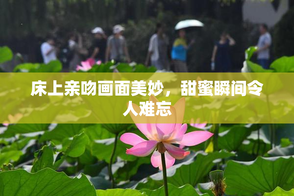 床上亲吻画面美妙，甜蜜瞬间令人难忘