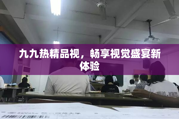 九九热精品视，畅享视觉盛宴新体验