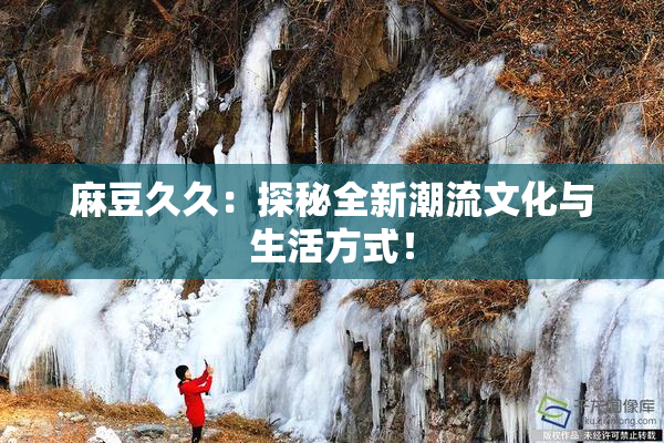 麻豆久久：探秘全新潮流文化与生活方式！