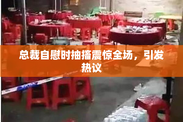 总裁自慰时抽搐震惊全场，引发热议