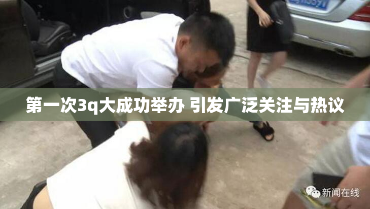 第一次3q大成功举办 引发广泛关注与热议
