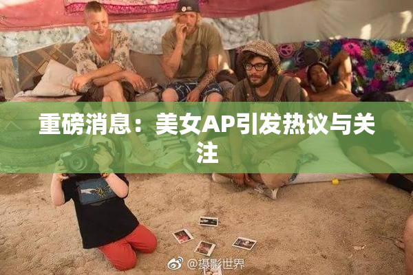 重磅消息：美女AP引发热议与关注