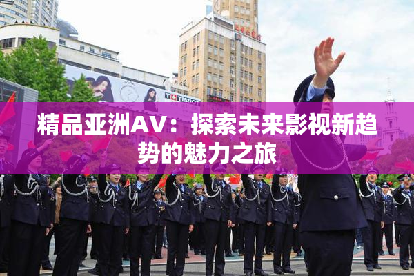 精品亚洲AV：探索未来影视新趋势的魅力之旅