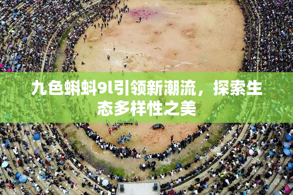 九色蝌蚪9l引领新潮流，探索生态多样性之美