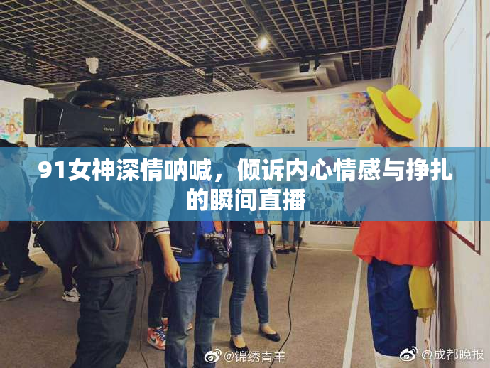 91女神深情呐喊，倾诉内心情感与挣扎的瞬间直播